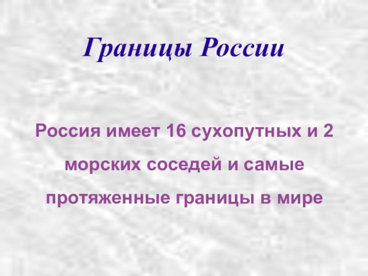 Границы РоссииРоссия имеет 16 сухопутных и 2 морских соседей и самые протяженные границы в мире