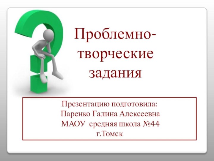 Проблемно- творческие заданияПрезентацию подготовила: Паренко Галина Алексеевна МАОУ средняя школа №44г.Томск