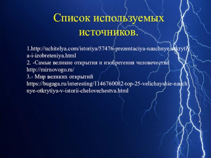 Список используемых источников.1.http://uchitelya.com/istoriya/57476-prezentaciya-nauchnye-otkrytiya-i-izobreteniya.html2. -Самые великие открытия и изобретения человечества http://mirnovogo.ru/ 3.- Мир великих открытий https://bugaga.ru/interesting/1146760082-top-25-velichayshie-nauchnye-otkrytiya-v-istorii-chelovechestva.html