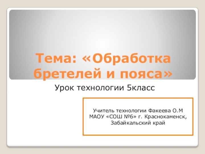 Тема: «Обработка бретелей и пояса»Урок технологии 5классУчитель технологии Факеева О.ММАОУ «СОШ №6» г. Краснокаменск, Забайкальский край