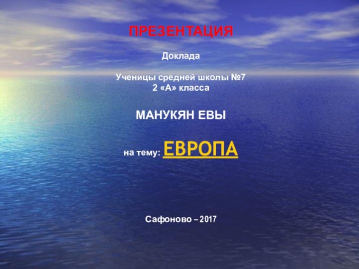 ПРЕЗЕНТАЦИЯ Доклада Ученицы средней школы №7 2 «А» класса МАНУКЯН ЕВЫна тему: ЕВРОПАСафоново – 2017