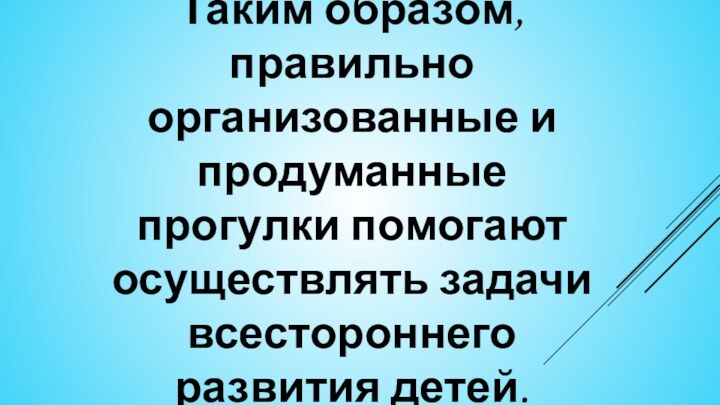 Таким образом, правильно организованные и продуманные прогулки помогают осуществлять задачи всестороннего развития детей.