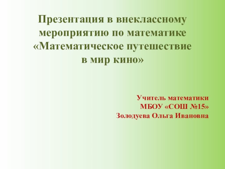 Презентация в внеклассному мероприятию по математике «Математическое путешествие в мир кино»Учитель математикиМБОУ «СОШ №15»Золодуева Ольга Ивановна