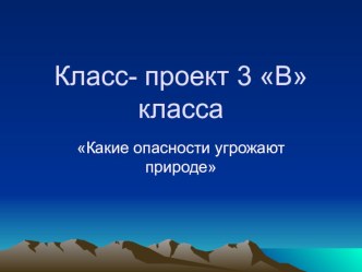 Презентация классного проекта Опасности , которые угрожают природе