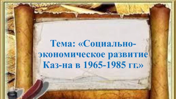 Тема: «Социально-экономическое развитие Каз-на в 1965-1985 гг.»