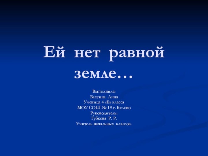 Ей нет равной земле…Выполнила:Бахтина Лина Ученица 4 «Б» классаМОУ СОШ № 19