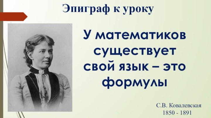 Эпиграф к урокуУ математиков существует свой язык – это формулыС.В. Ковалевская  1850 - 1891