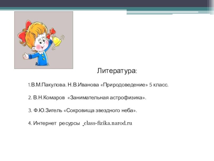 Литература:1.В.М.Пакулова. Н.В.Иванова «Природоведение» 5 класс.2. В.Н.Комаров «Занимательная астрофизика».3. Ф.Ю.Зигель «Сокровища