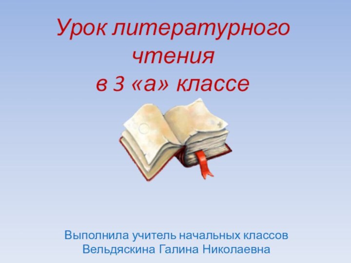 Урок литературного чтения  в 3 «а» классеВыполнила учитель начальных классов Вельдяскина Галина Николаевна