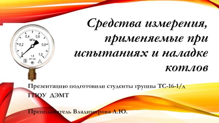 Средства измерения, применяемые при испытаниях и наладке котловПрезентацию подготовили студенты группы ТС-16-1/дГПОУ ДЭМТПреподаватель Владимирова Л.Ю.