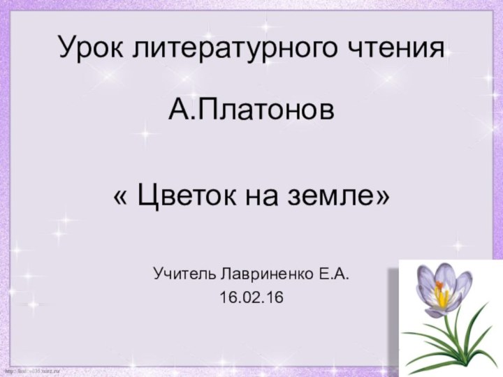 Урок литературного чтенияА.Платонов« Цветок на земле»Учитель Лавриненко Е.А.16.02.16