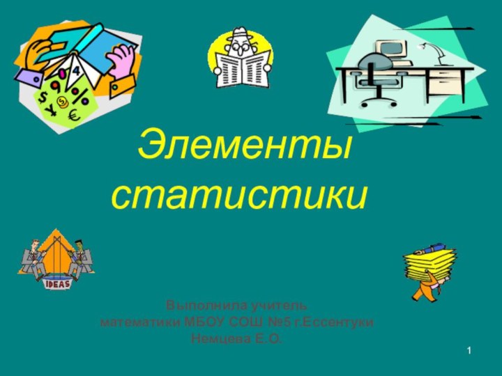 Элементы  статистики Выполнила учитель математики МБОУ СОШ №5 г.ЕссентукиНемцева Е.О.