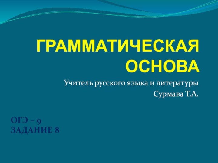 ГРАММАТИЧЕСКАЯ ОСНОВАУчитель русского языка и литературыСурмава Т.А.ОГЭ – 9ЗАДАНИЕ 8