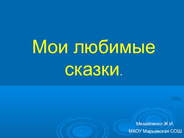 Мои любимые сказки.Михайленко Ж.И.МКОУ Марьевская СОШ