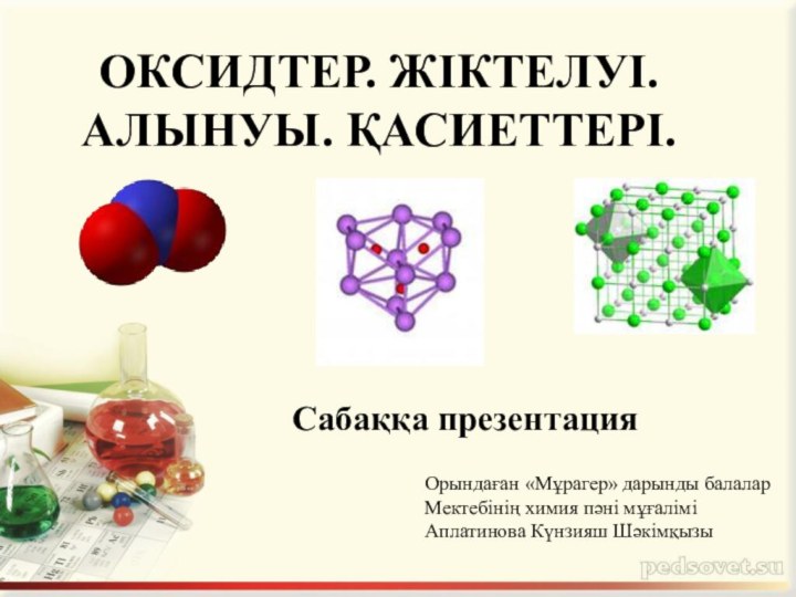 ОКСИДТЕР. ЖІКТЕЛУІ. АЛЫНУЫ. ҚАСИЕТТЕРІ. Сабаққа презентацияОрындаған «Мұрагер» дарынды балалар Мектебінің химия пәні мұғалімі Аплатинова Күнзияш Шәкімқызы