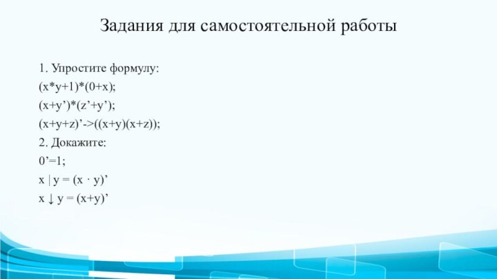 Задания для самостоятельной работы1. Упростите формулу:(x*y+1)*(0+x);(x+y’)*(z’+y’);(x+y+z)’->((x+y)(x+z));2. Докажите:0’=1;x | y = (x ·