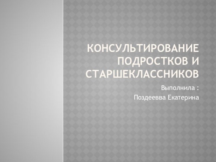 Консультирование подростков и старшеклассниковВыполнила :Поздеевва Екатерина