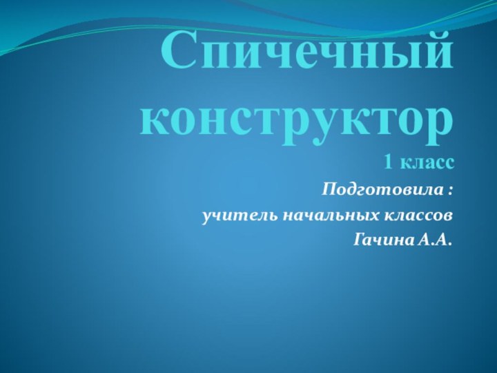 Спичечный конструктор 1 классПодготовила :учитель начальных классов Гачина А.А.