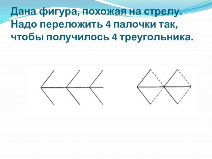 Дана фигура, похожая на стрелу. Надо переложить 4 палочки так, чтобы получилось 4 треугольника.