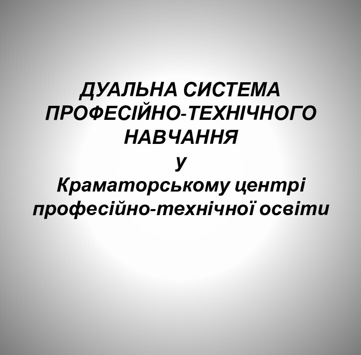 ДУАЛЬНА СИСТЕМА  ПРОФЕСІЙНО-ТЕХНІЧНОГО НАВЧАННЯ у  Краматорському центрі професійно-технічної освіти