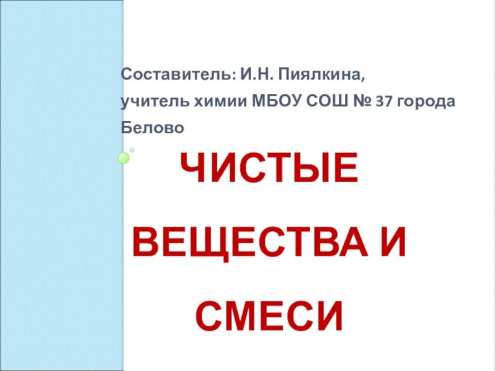 ЧИСТЫЕ ВЕЩЕСТВА И СМЕСИСоставитель: И.Н. Пиялкина, учитель химии МБОУ СОШ № 37 города Белово