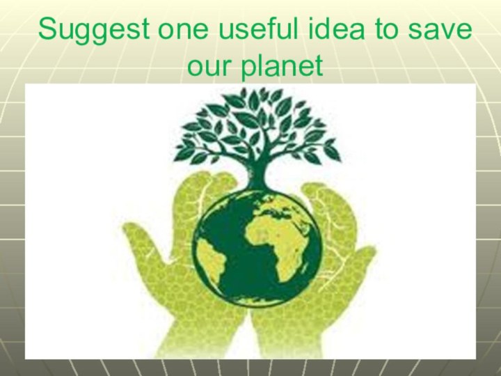 Suggest one useful idea to save our planet