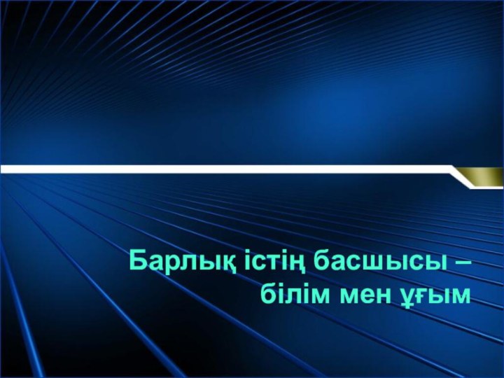 Барлық істің басшысы – білім мен ұғым