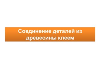 Презентация по технологии на тему Соединение деталей из древесины клеем (5 класс)