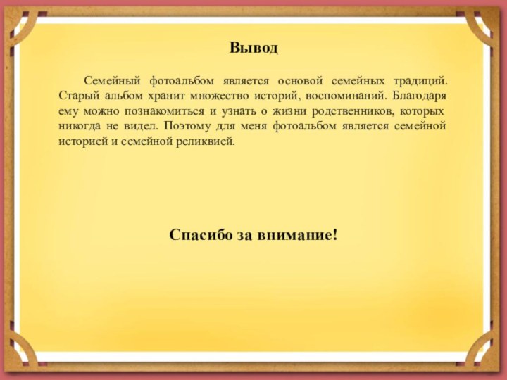 Вывод	Семейный фотоальбом является основой семейных традиций. Старый альбом хранит множество историй, воспоминаний.