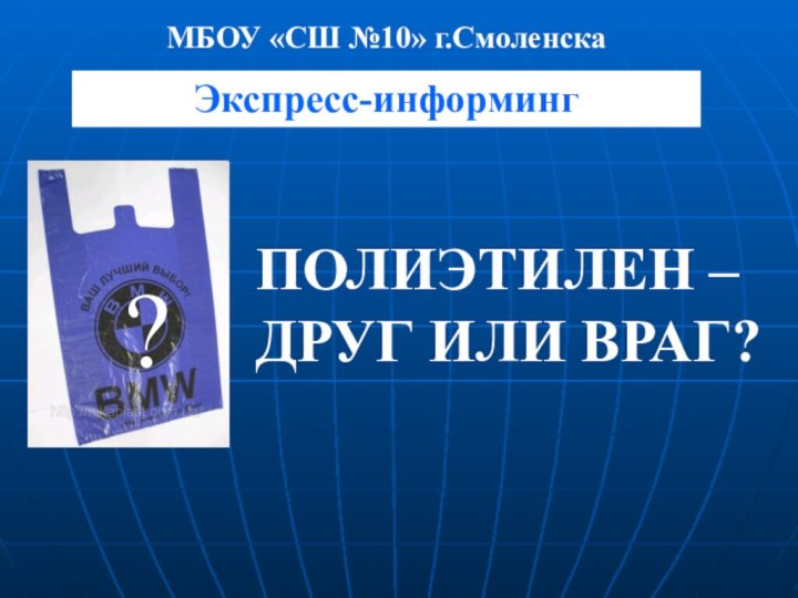 Экспресс-информингПОЛИЭТИЛЕН –  ДРУГ ИЛИ ВРАГ?МБОУ «СШ №10» г.Смоленска ?