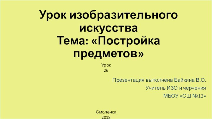 Урок изобразительного искусства Тема: «Постройка предметов»Презентация выполнена Байкина В.О.Учитель ИЗО и черченияМБОУ