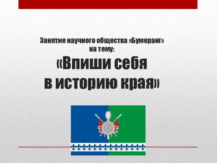 Занятие научного общества «Бумеранг»  на тему:  «Впиши себя  в историю края»