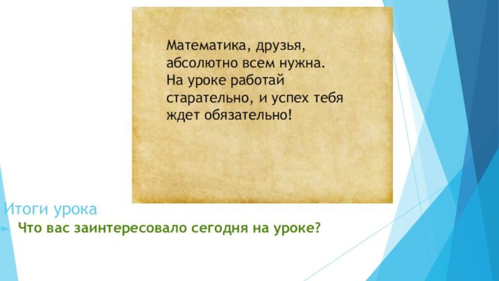 Итоги урокаЧто вас заинтересовало сегодня на уроке?Математика, друзья, абсолютно всем нужна.На уроке