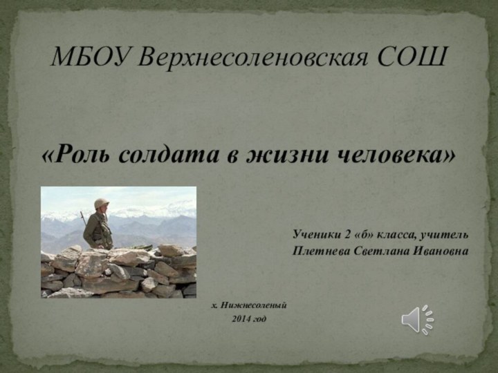 «Роль солдата в жизни человека»Ученики 2 «б» класса, учительПлетнева Светлана Ивановнах. Нижнесоленый 2014 годМБОУ Верхнесоленовская СОШ