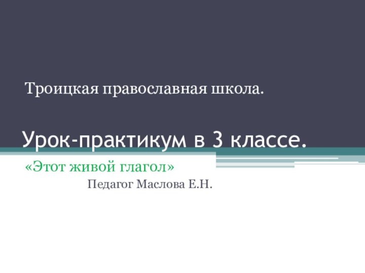 Урок-практикум в 3 классе.«Этот живой глагол»Педагог Маслова Е.Н.Троицкая православная школа.