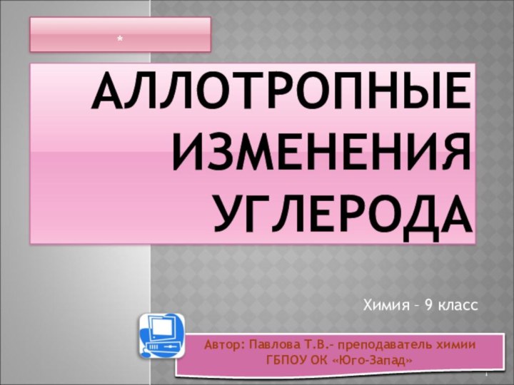 АЛЛОТРОПНЫЕ ИЗМЕНЕНИЯ УГЛЕРОДАХимия – 9 класс *Автор: Павлова Т.В.– преподаватель химии ГБПОУ ОК «Юго-Запад»