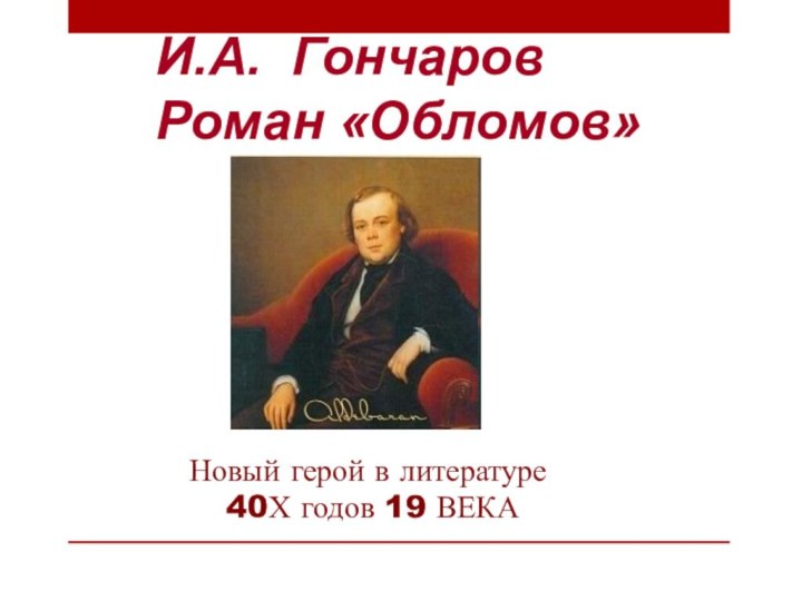И.А. ГончаровРоман «Обломов» Новый герой в литературе 40Х годов 19 ВЕКА