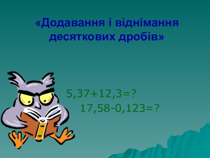 «Додавання і віднімання десяткових дробів»   5,37+12,3=?        17,58-0,123=?