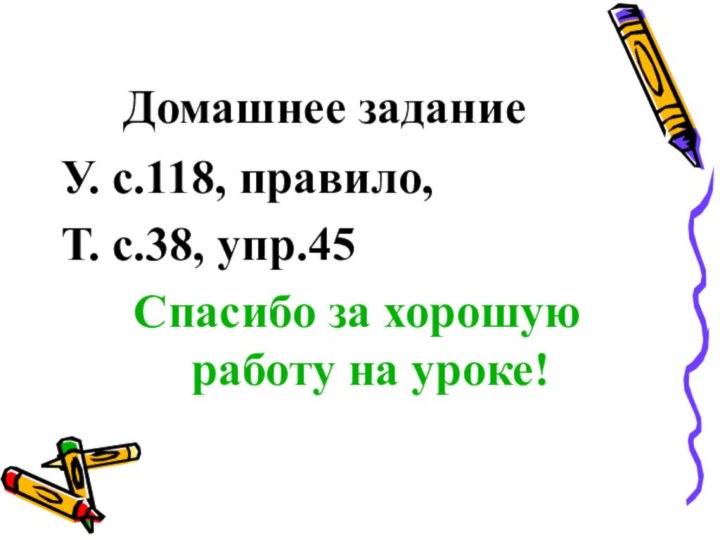 Домашнее заданиеУ. с.118, правило,Т. с.38, упр.45Спасибо за хорошую работу на уроке!