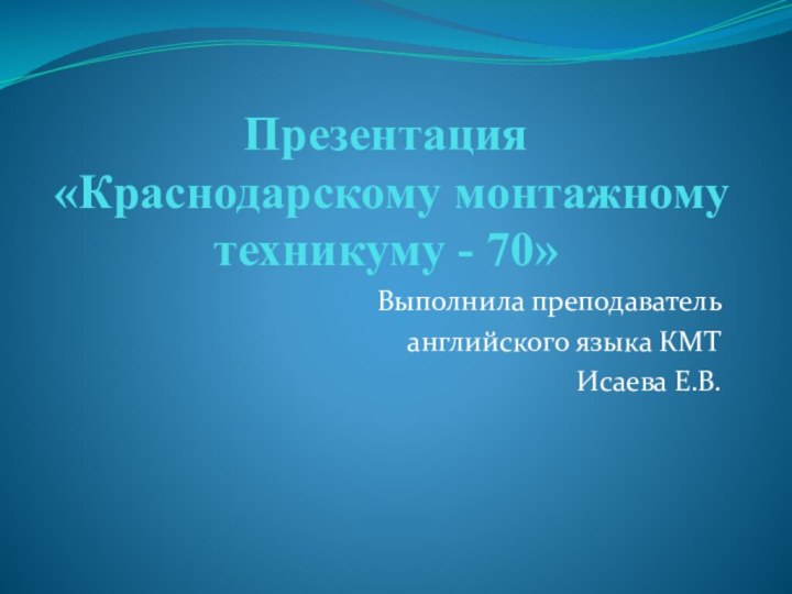 Презентация «Краснодарскому монтажному техникуму - 70»Выполнила преподаватель английского языка КМТ Исаева Е.В.