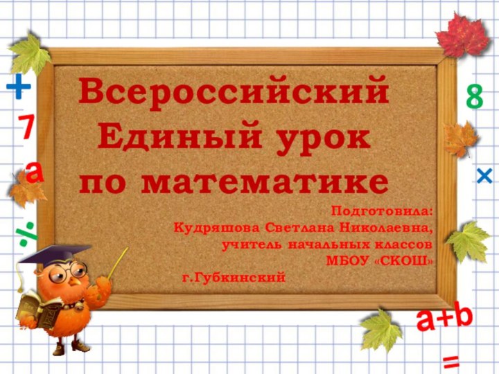 ВсероссийскийЕдиный урок по математикеПодготовила: Кудряшова Светлана Николаевна, учитель начальных классовМБОУ «СКОШ»г.Губкинский