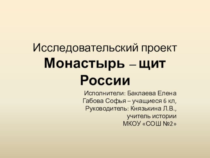 Исследовательский проект Монастырь – щит РоссииИсполнители: Баклаева ЕленаГабова Софья – учащиеся 6