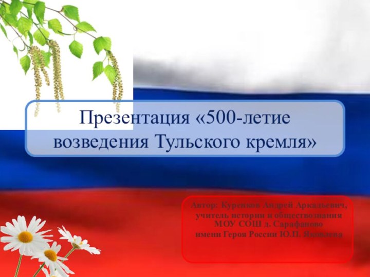 Презентация «500-летие возведения Тульского кремля»Автор: Куренков Андрей Аркадьевич, учитель истории и обществознания