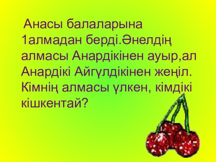 Анасы балаларына 1алмадан берді.Әнелдің алмасы Анардікінен ауыр,ал Анардікі Айгүлдікінен жеңіл.Кімнің алмасы үлкен, кімдікі кішкентай?