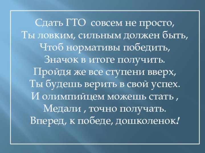 Сдать ГТО совсем не просто,Ты ловким, сильным должен быть,Чтоб нормативы победить,Значок в