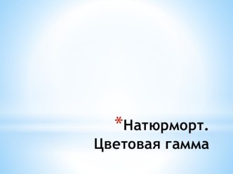 Презентация по изобразительному искусству для 6 класса на тему Цветовая гамма в натюрморте