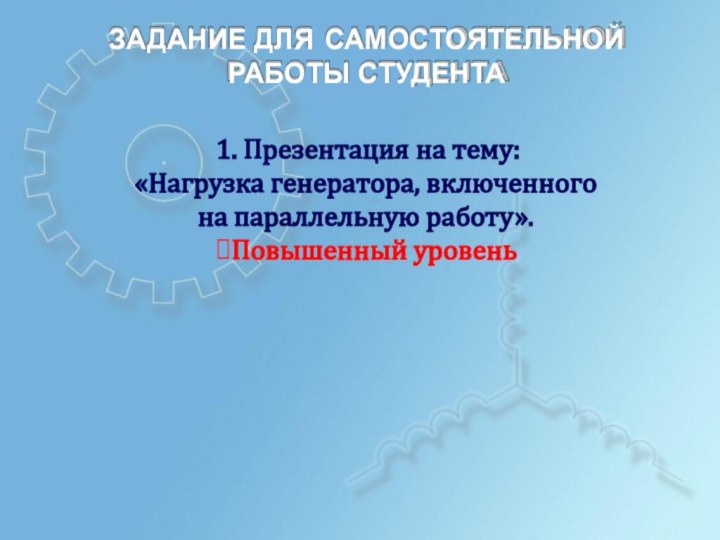 ЗАДАНИЕ ДЛЯ	САМОСТОЯТЕЛЬНОЙРАБОТЫ СТУДЕНТА1. Презентация на тему:«Нагрузка генератора, включенного на параллельную работу».Повышенный уровень