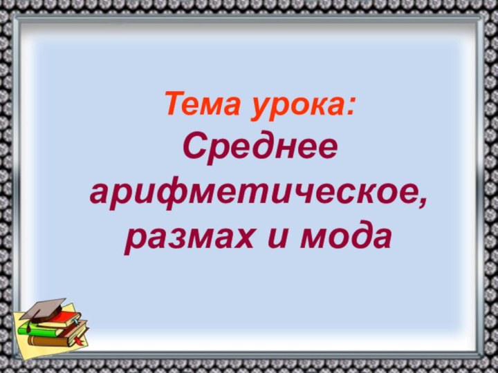 Тема урока:  Среднее арифметическое,  размах и мода