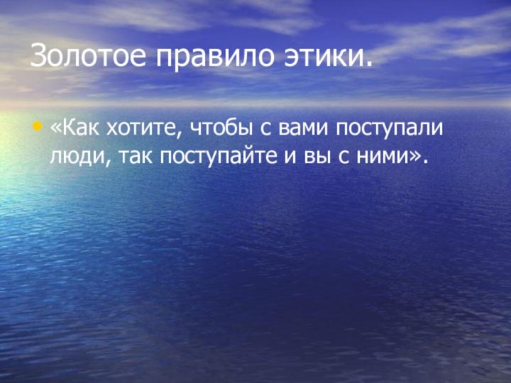 Золотое правило этики.«Как хотите, чтобы с вами поступали люди, так поступайте и вы с ними».