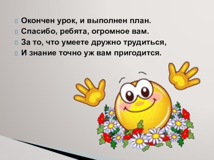 Окончен урок, и выполнен план.Спасибо, ребята, огромное вам.За то, что умеете дружно